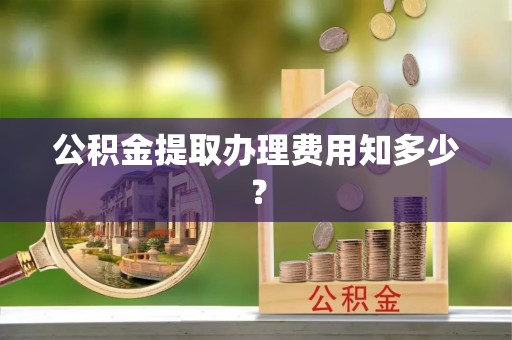 上饶公积金提取办理费用知多少？