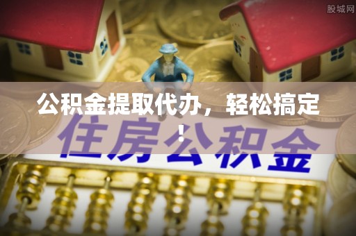 上饶公积金提取代办，轻松搞定！