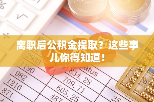 上饶离职后公积金提取？这些事儿你得知道！