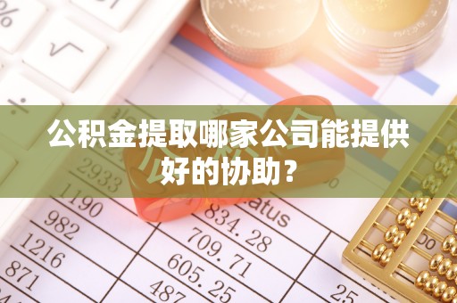 上饶公积金提取哪家公司能提供好的协助？