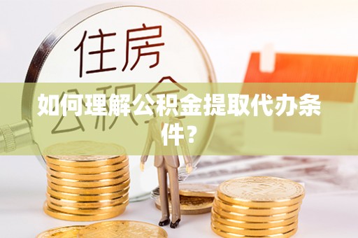 上饶如何理解公积金提取代办条件？