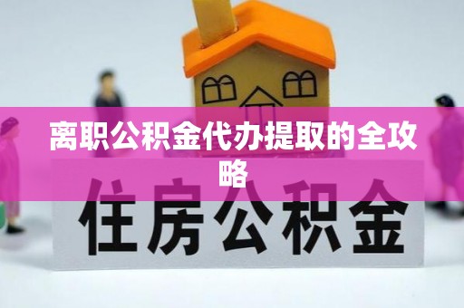 上饶离职公积金代办提取的全攻略
